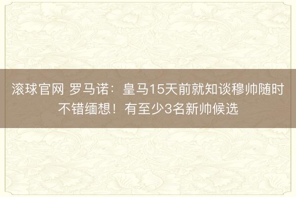 滚球官网 罗马诺：皇马15天前就知谈穆帅随时不错缅想！有至少3名新帅候选