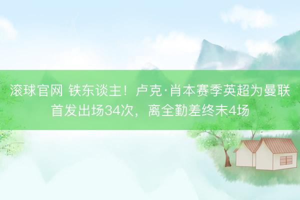 滚球官网 铁东谈主！卢克·肖本赛季英超为曼联首发出场34次，离全勤差终末4场