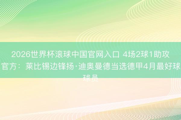 2026世界杯滚球中国官网入口 4场2球1助攻，官方：莱比锡边锋扬·迪奥曼德当选德甲4月最好球员