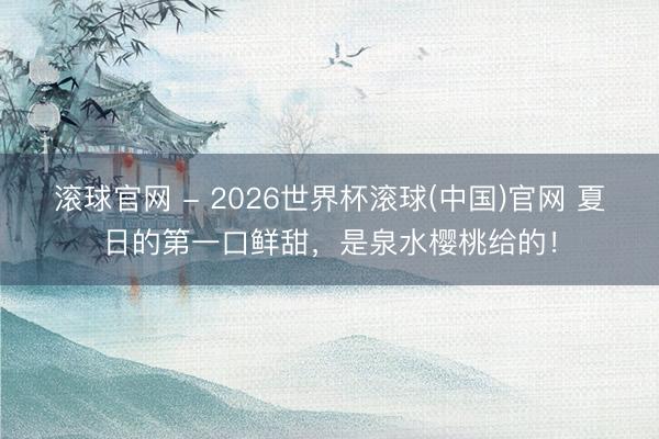 滚球官网 - 2026世界杯滚球(中国)官网 夏日的第一口鲜甜，是泉水樱桃给的！
