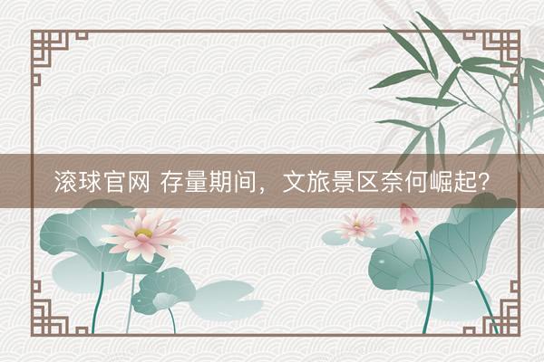 滚球官网 存量期间，文旅景区奈何崛起？