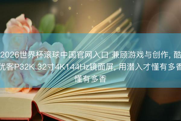 2026世界杯滚球中国官网入口 兼顾游戏与创作， 酷优客P32K 32寸4K144Hz镜面屏， 用潜入才懂有多香