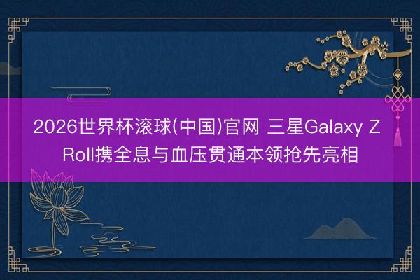 2026世界杯滚球(中国)官网 三星Galaxy Z Roll携全息与血压贯通本领抢先亮相