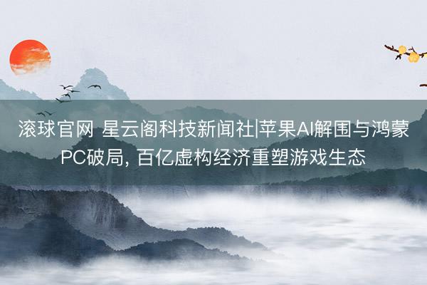 滚球官网 星云阁科技新闻社|苹果AI解围与鸿蒙PC破局， 百亿虚构经济重塑游戏生态