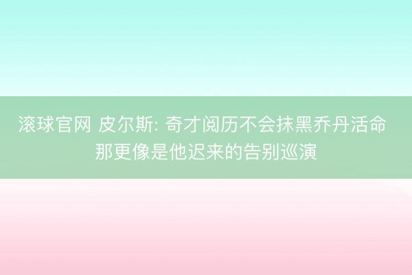 滚球官网 皮尔斯: 奇才阅历不会抹黑乔丹活命 那更像是他迟来的告别巡演