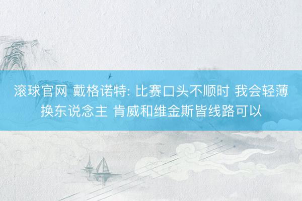 滚球官网 戴格诺特: 比赛口头不顺时 我会轻薄换东说念主 肯威和维金斯皆线路可以