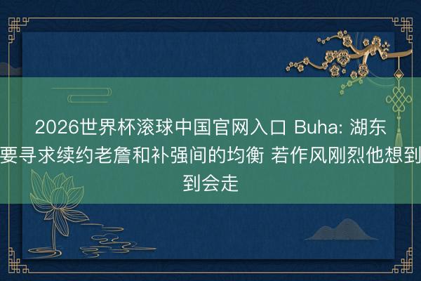 2026世界杯滚球中国官网入口 Buha: 湖东谈主要寻求续约老詹和补强间的均衡 若作风刚烈他想到会走