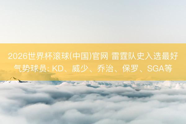 2026世界杯滚球(中国)官网 雷霆队史入选最好气势球员: KD、威少、乔治、保罗、SGA等