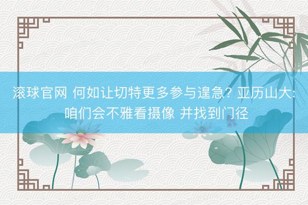滚球官网 何如让切特更多参与遑急? 亚历山大: 咱们会不雅看摄像 并找到门径