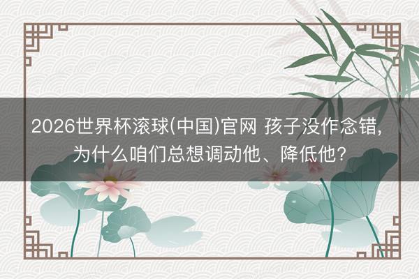 2026世界杯滚球(中国)官网 孩子没作念错， 为什么咱们总想调动他、降低他?