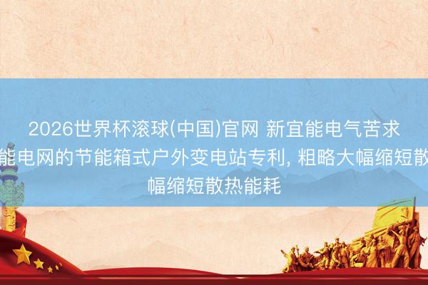 2026世界杯滚球(中国)官网 新宜能电气苦求基于智能电网的节能箱式户外变电站专利， 粗略大幅缩短散热能耗