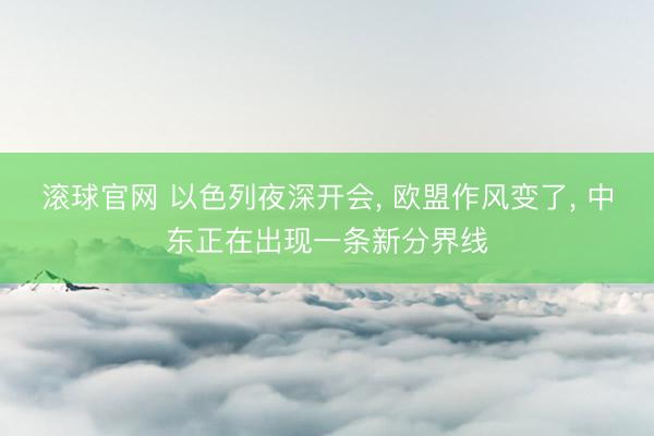 滚球官网 以色列夜深开会， 欧盟作风变了， 中东正在出现一条新分界线