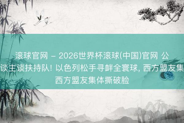滚球官网 - 2026世界杯滚球(中国)官网 公海阻难东谈主谈扶持队! 以色列松手寻衅全寰球， 西方盟友集体撕破脸