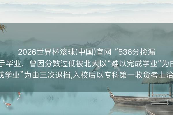 2026世界杯滚球(中国)官网 “536分捡漏进北大河南考生”硕士得手毕业，曾因分数过低被北大以“难以完成学业”为由三次退档，入校后以专科第一收货考上洽商生阐明实力
