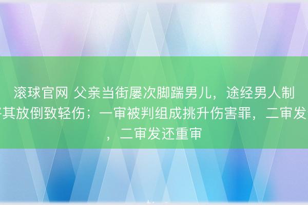滚球官网 父亲当街屡次脚踹男儿，途经男人制止时将其放倒致轻伤；一审被判组成挑升伤害罪，二审发还重审