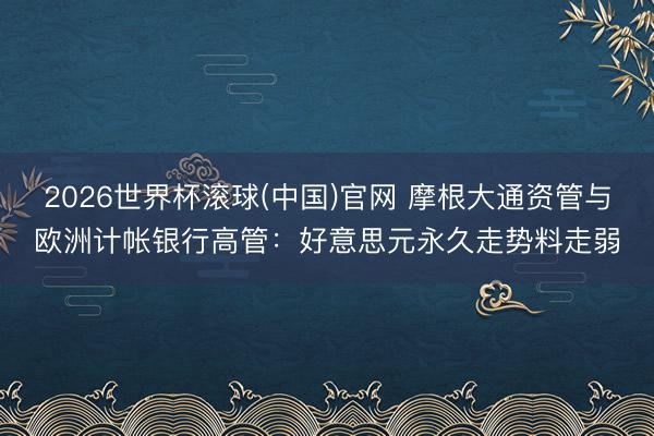 2026世界杯滚球(中国)官网 摩根大通资管与欧洲计帐银行高管：好意思元永久走势料走弱