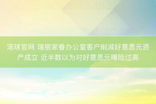 滚球官网 瑞银家眷办公室客户削减好意思元资产成立 近半数以为对好意思元曝险过高