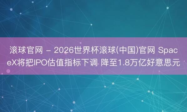 滚球官网 - 2026世界杯滚球(中国)官网 SpaceX将把IPO估值指标下调 降至1.8万亿好意思元