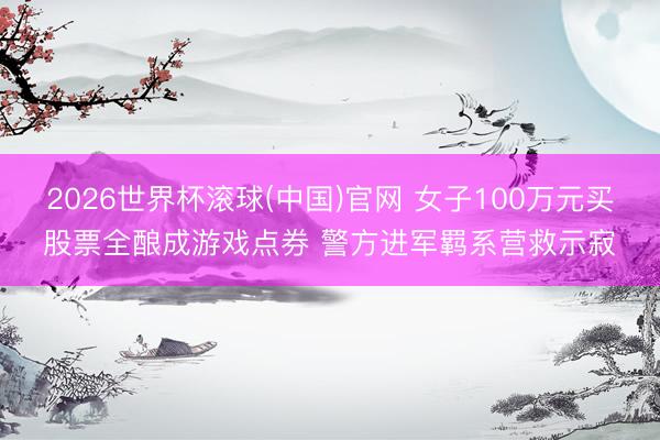 2026世界杯滚球(中国)官网 女子100万元买股票全酿成游戏点券 警方进军羁系营救示寂