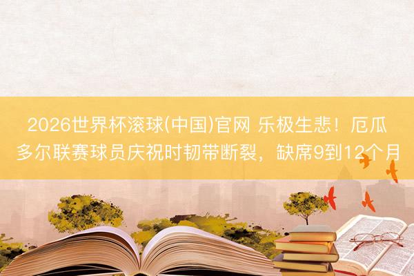 2026世界杯滚球(中国)官网 乐极生悲！厄瓜多尔联赛球员庆祝时韧带断裂，缺席9到12个月