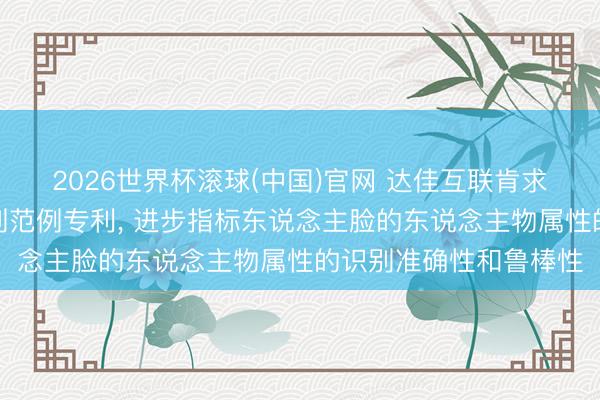 2026世界杯滚球(中国)官网 达佳互联肯求基于东说念主脸的识别范例专利， 进步指标东说念主脸的东说念主物属性的识别准确性和鲁棒性