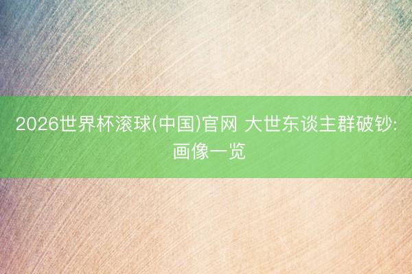 2026世界杯滚球(中国)官网 大世东谈主群破钞: 画像一览