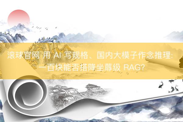 滚球官网 用 AI 写规格、国内大模子作念推理: 一百块能否搭降坐蓐级 RAG?