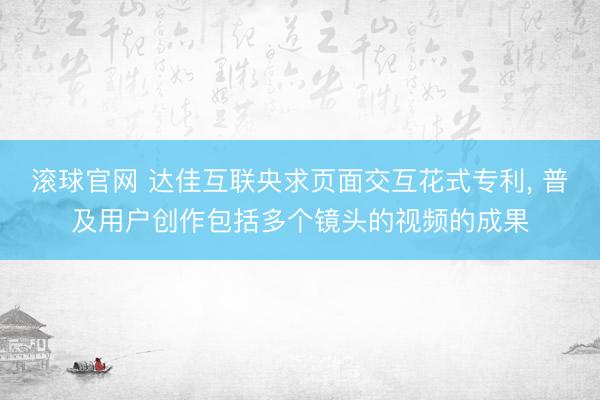 滚球官网 达佳互联央求页面交互花式专利, 普及用户创作包括多个镜头的视频的成果