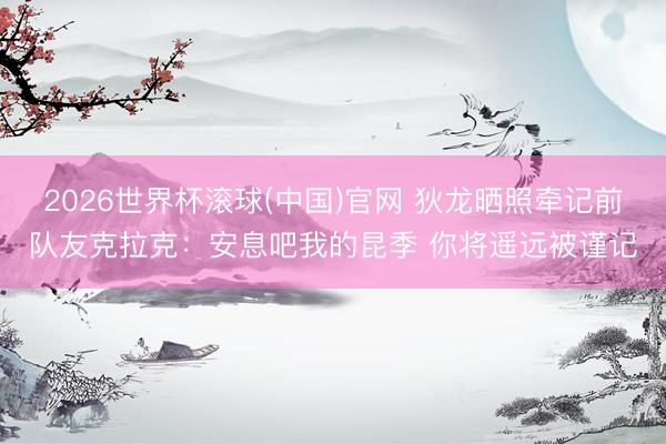 2026世界杯滚球(中国)官网 狄龙晒照牵记前队友克拉克：安息吧我的昆季 你将遥远被谨记