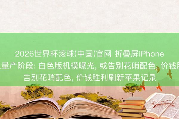 2026世界杯滚球(中国)官网 折叠屏iPhone将于6月25日投入量产阶段: 白色版机模曝光， 或告别花哨配色， 价钱胜利刷新苹果记录