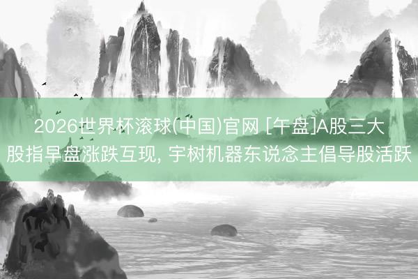 2026世界杯滚球(中国)官网 [午盘]A股三大股指早盘涨跌互现， 宇树机器东说念主倡导股活跃
