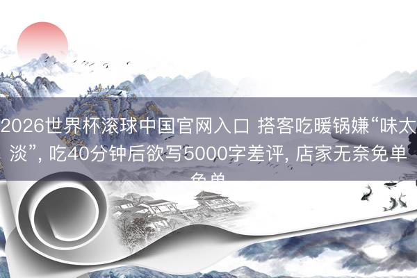 2026世界杯滚球中国官网入口 搭客吃暖锅嫌“味太淡”， 吃40分钟后欲写5000字差评， 店家无奈免单