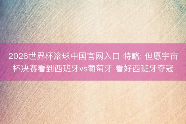 2026世界杯滚球中国官网入口 特略: 但愿宇宙杯决赛看到西班牙vs葡萄牙 看好西班牙夺冠