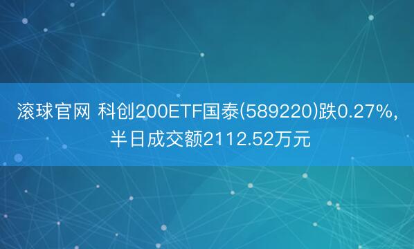 滚球官网 科创200ETF国泰(589220)跌0.27%， 半日成交额2112.52万元