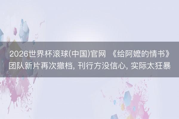 2026世界杯滚球(中国)官网 《给阿嬷的情书》团队新片再次撤档， 刊行方没信心， 实际太狂暴