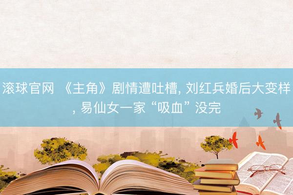 滚球官网 《主角》剧情遭吐槽， 刘红兵婚后大变样， 易仙女一家 “吸血” 没完