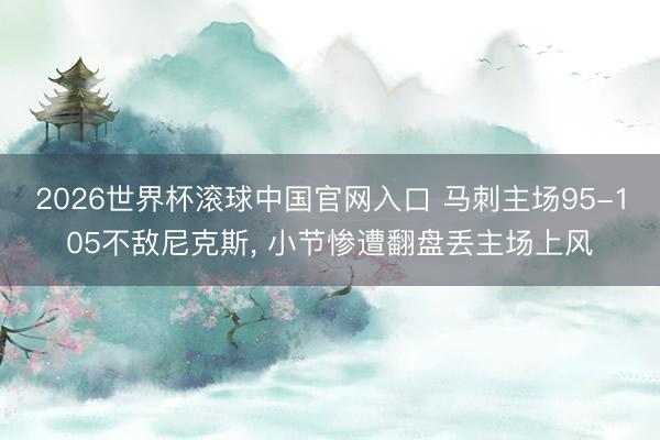 2026世界杯滚球中国官网入口 马刺主场95-105不敌尼克斯， 小节惨遭翻盘丢主场上风