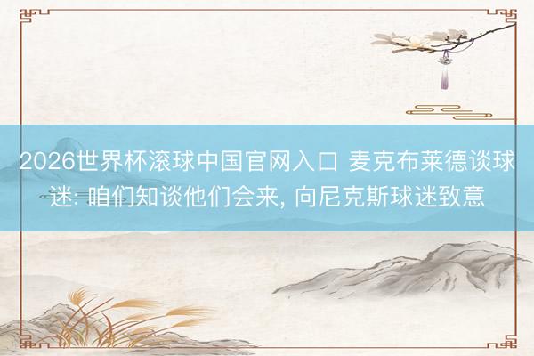 2026世界杯滚球中国官网入口 麦克布莱德谈球迷: 咱们知谈他们会来, 向尼克斯球迷致意