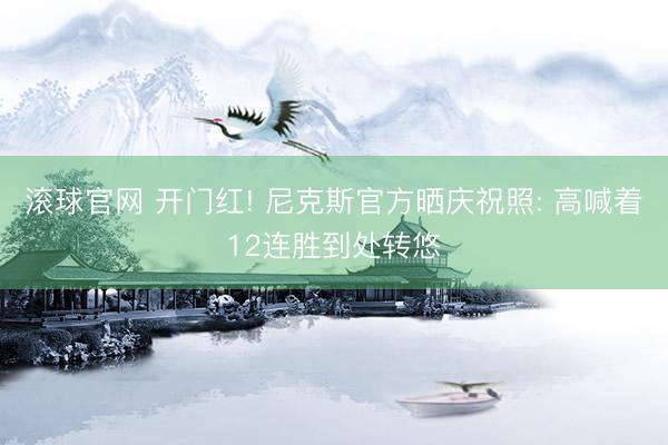 滚球官网 开门红! 尼克斯官方晒庆祝照: 高喊着12连胜到处转悠