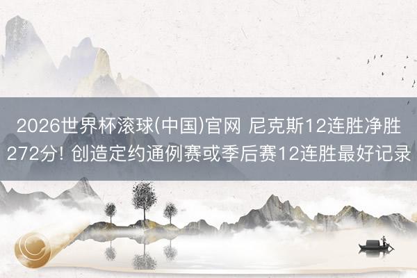 2026世界杯滚球(中国)官网 尼克斯12连胜净胜272分! 创造定约通例赛或季后赛12连胜最好记录