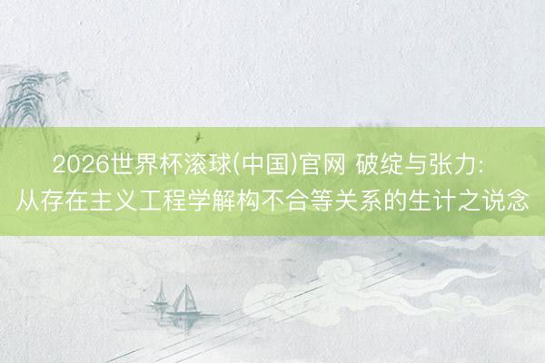 2026世界杯滚球(中国)官网 破绽与张力: 从存在主义工程学解构不合等关系的生计之说念