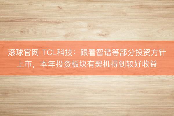 滚球官网 TCL科技：跟着智谱等部分投资方针上市，本年投资板块有契机得到较好收益