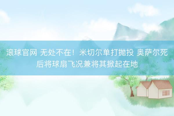 滚球官网 无处不在！米切尔单打抛投 奥萨尔死后将球扇飞况兼将其掀起在地