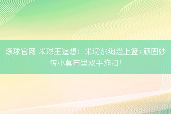 滚球官网 米球王追想！米切尔绚烂上篮+顽固妙传小莫布里双手炸扣！
