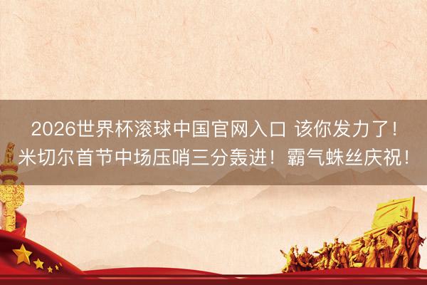 2026世界杯滚球中国官网入口 该你发力了！米切尔首节中场压哨三分轰进！霸气蛛丝庆祝！