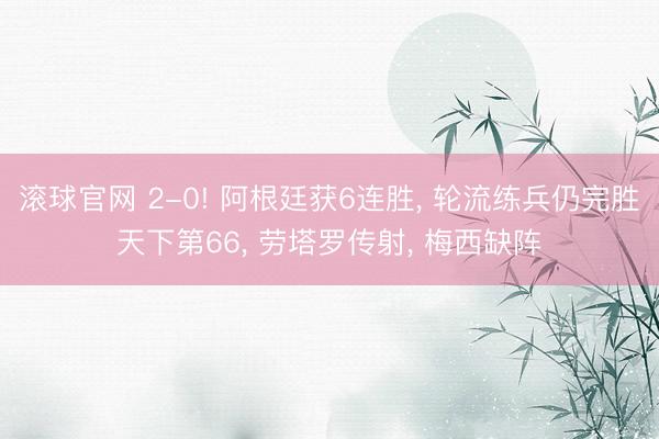 滚球官网 2-0! 阿根廷获6连胜， 轮流练兵仍完胜天下第66， 劳塔罗传射， 梅西缺阵