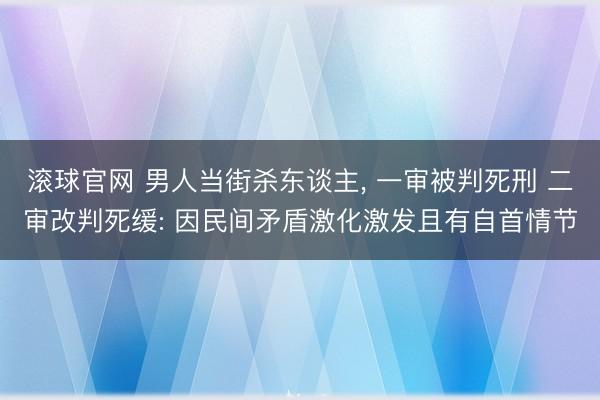 滚球官网 男人当街杀东谈主， 一审被判死刑 二审改判死缓: 因民间矛盾激化激发且有自首情节