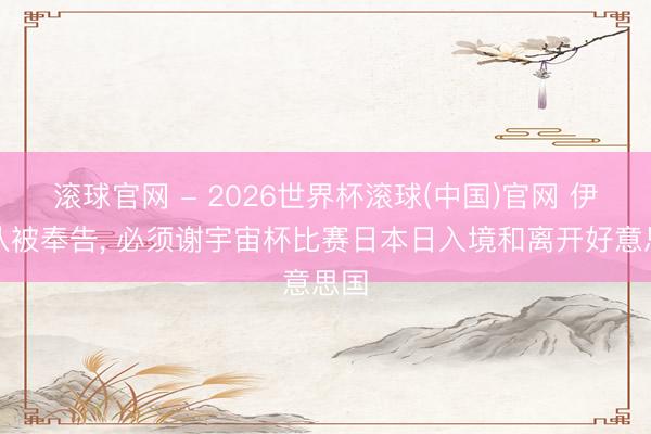 滚球官网 - 2026世界杯滚球(中国)官网 伊朗队被奉告， 必须谢宇宙杯比赛日本日入境和离开好意思国