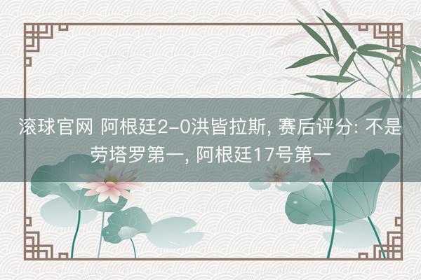 滚球官网 阿根廷2-0洪皆拉斯， 赛后评分: 不是劳塔罗第一， 阿根廷17号第一