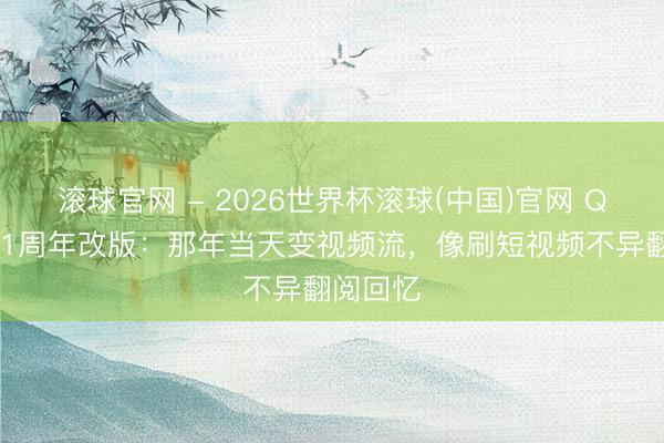 滚球官网 - 2026世界杯滚球(中国)官网 QQ空间21周年改版：那年当天变视频流，像刷短视频不异翻阅回忆